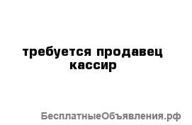 Требуется продавец кассир желательно девушка