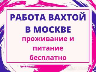 Вахта в Москву и Московскую область зарплата высокая