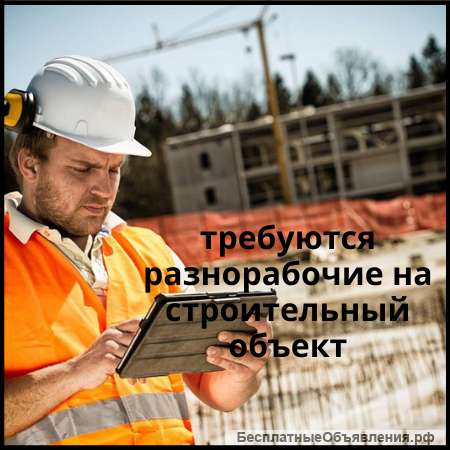 Требуются рабочие на строительный объект