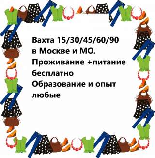 Фасовщики упаковщики. Вахта 15/30/45/60/90 в Москву. Образование и опыт любые