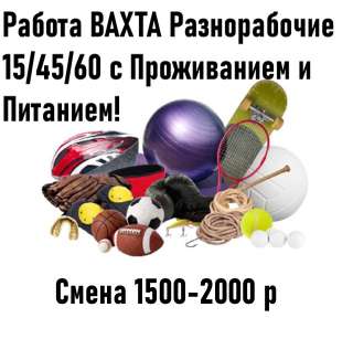 Разнорабочие (М/Ж) на Вахту 15/45/60 с Проживанием и Питанием