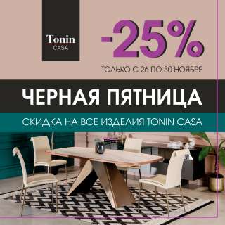 ЧЕРНАЯ ПЯТНИЦА Время для покупки мебели Tonin Casa СКИДКИ ДО 25%