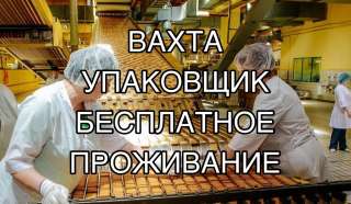 Упаковщик конфет вахта с едой и проживанием 20/30
