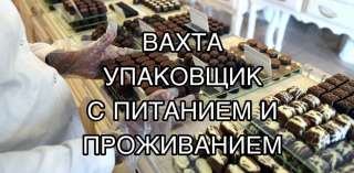 Вахта 15/30 упаковщик конфет с питанием и проживанием