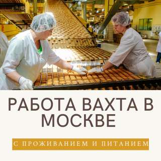 Москва работа вахтой упаковщик с проживанием и питанием