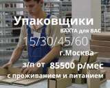 Упаковщики. Ждем на Вахту 15/30 в Москву с проживанием