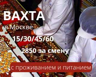 Вахта в Москве 15/30 Проживание и питание б/пл