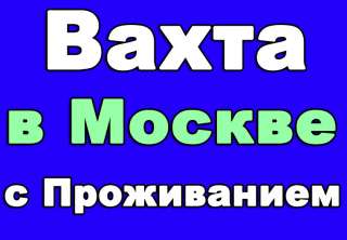 Вахта в Москве с проживанием